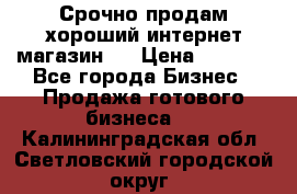 Срочно продам хороший интернет магазин.  › Цена ­ 4 600 - Все города Бизнес » Продажа готового бизнеса   . Калининградская обл.,Светловский городской округ 
